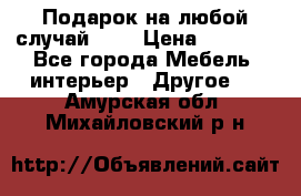 Подарок на любой случай!!!! › Цена ­ 2 500 - Все города Мебель, интерьер » Другое   . Амурская обл.,Михайловский р-н